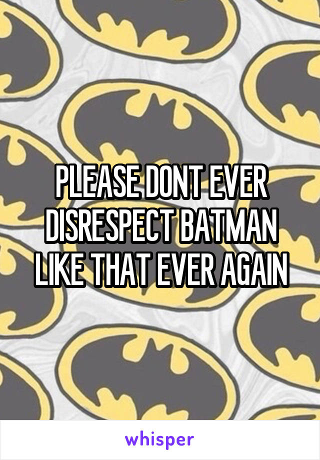 PLEASE DONT EVER DISRESPECT BATMAN LIKE THAT EVER AGAIN