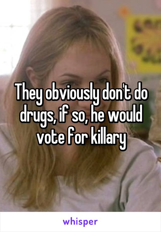 They obviously don't do drugs, if so, he would vote for killary