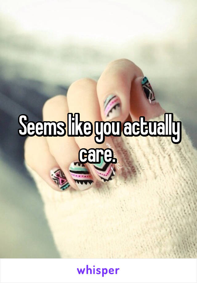 Seems like you actually care. 