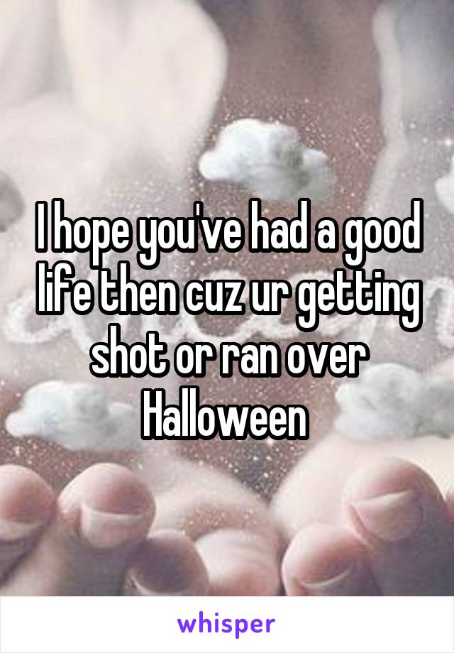 I hope you've had a good life then cuz ur getting shot or ran over Halloween 