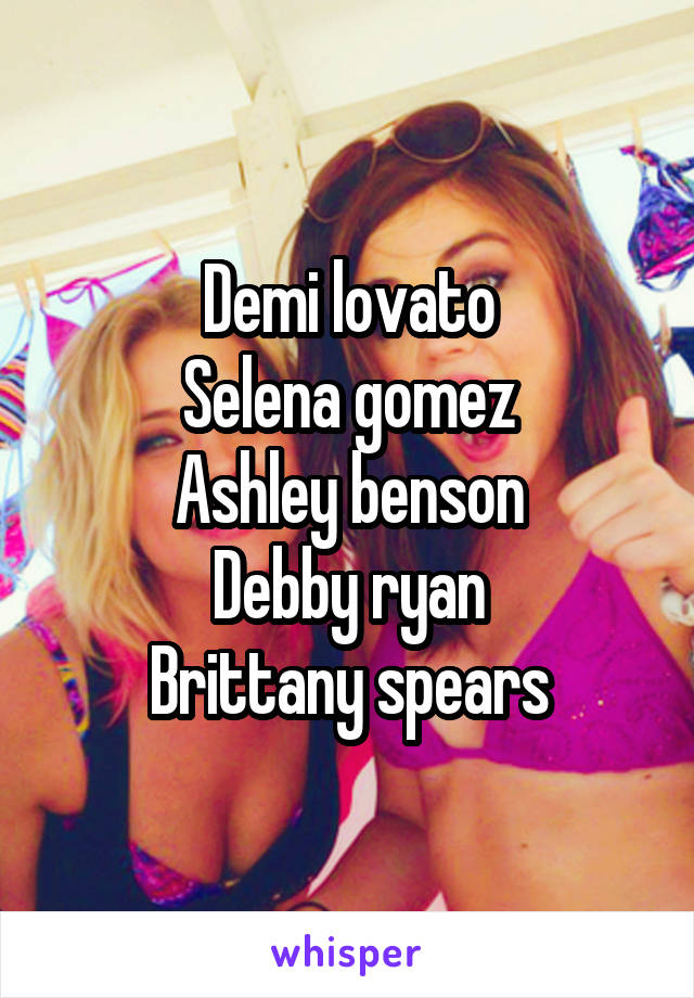 Demi lovato
Selena gomez
Ashley benson
Debby ryan
Brittany spears