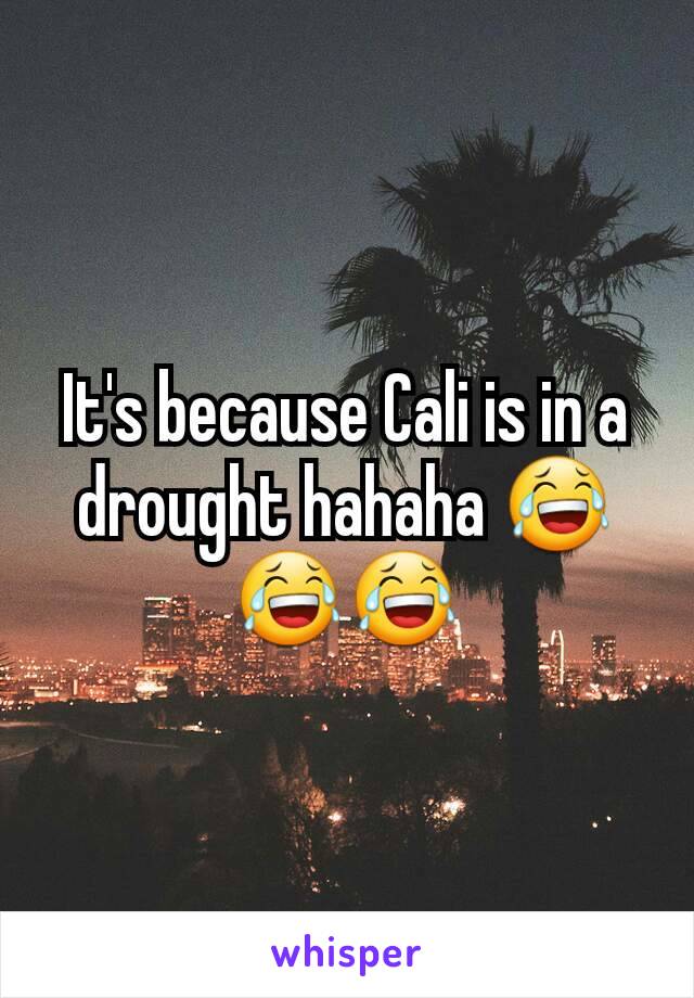 It's because Cali is in a drought hahaha 😂😂😂