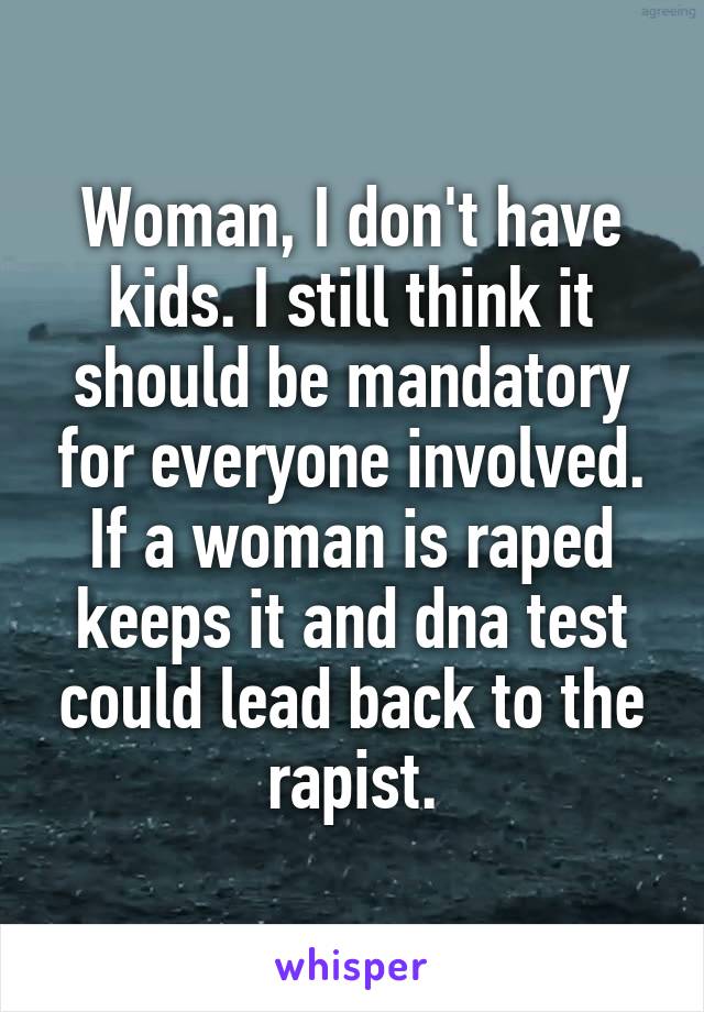 Woman, I don't have kids. I still think it should be mandatory for everyone involved.
If a woman is raped keeps it and dna test could lead back to the rapist.