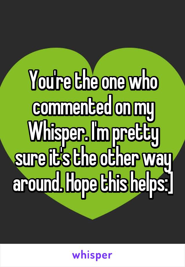 You're the one who commented on my Whisper. I'm pretty sure it's the other way around. Hope this helps:]
