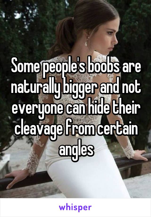 Some people's boobs are naturally bigger and not everyone can hide their cleavage from certain angles