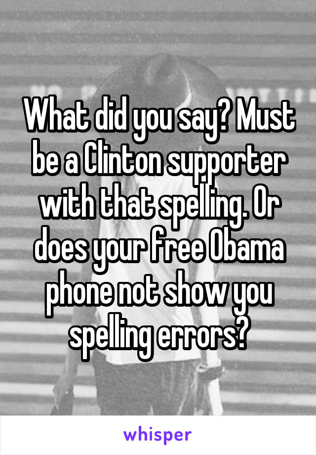 What did you say? Must be a Clinton supporter with that spelling. Or does your free Obama phone not show you spelling errors?