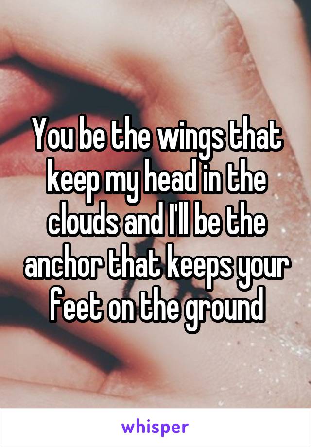 You be the wings that keep my head in the clouds and I'll be the anchor that keeps your feet on the ground