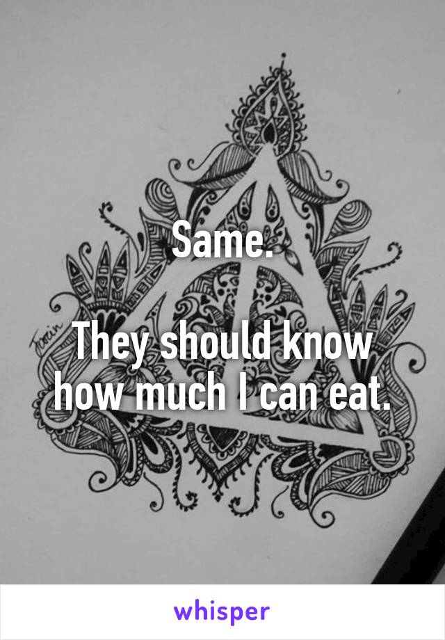 Same.

They should know how much I can eat.
