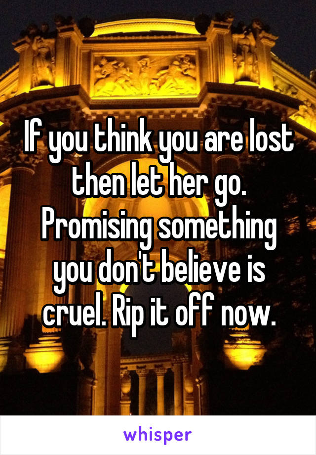 If you think you are lost then let her go. Promising something you don't believe is cruel. Rip it off now.