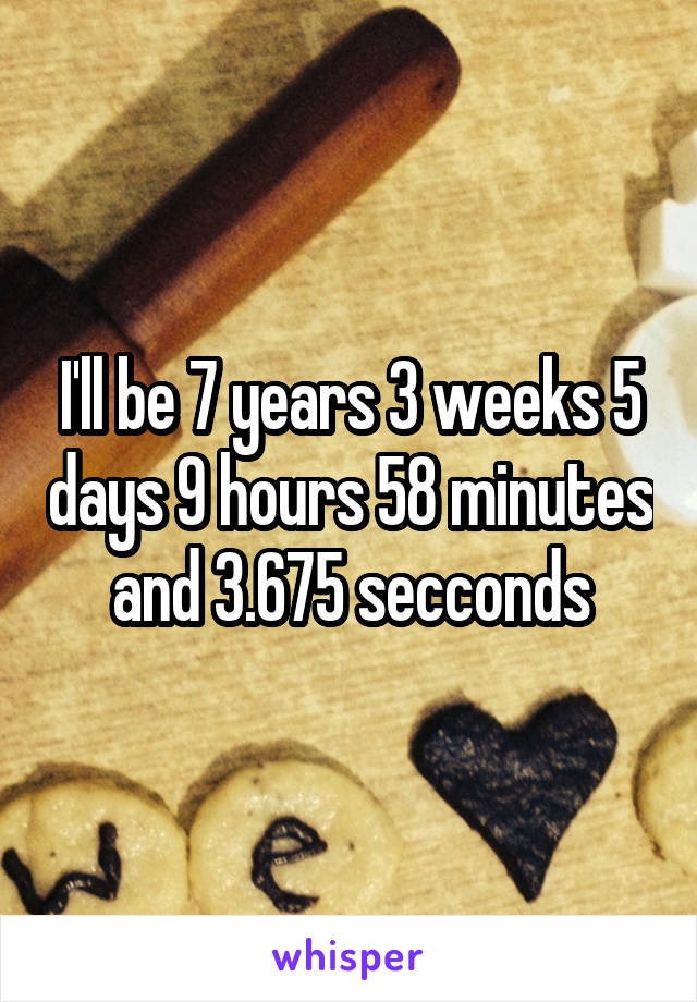 I'll be 7 years 3 weeks 5 days 9 hours 58 minutes and 3.675 secconds