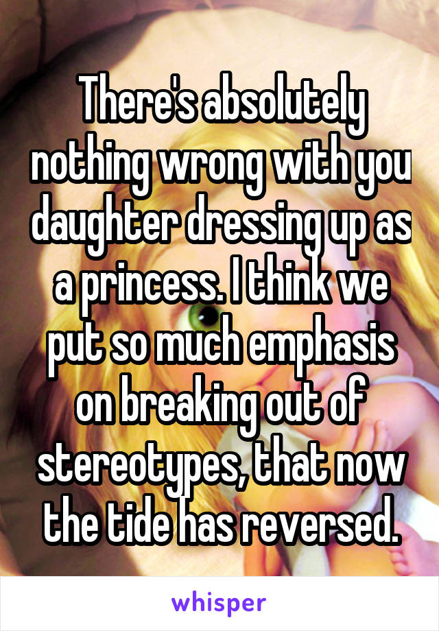 There's absolutely nothing wrong with you daughter dressing up as a princess. I think we put so much emphasis on breaking out of stereotypes, that now the tide has reversed.