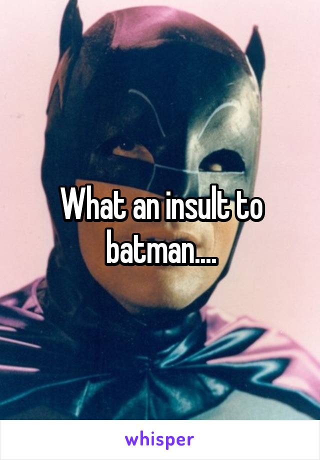 What an insult to batman....