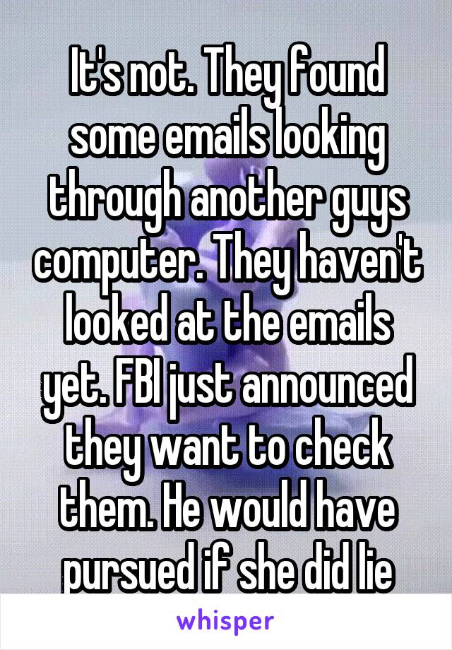 It's not. They found some emails looking through another guys computer. They haven't looked at the emails yet. FBI just announced they want to check them. He would have pursued if she did lie