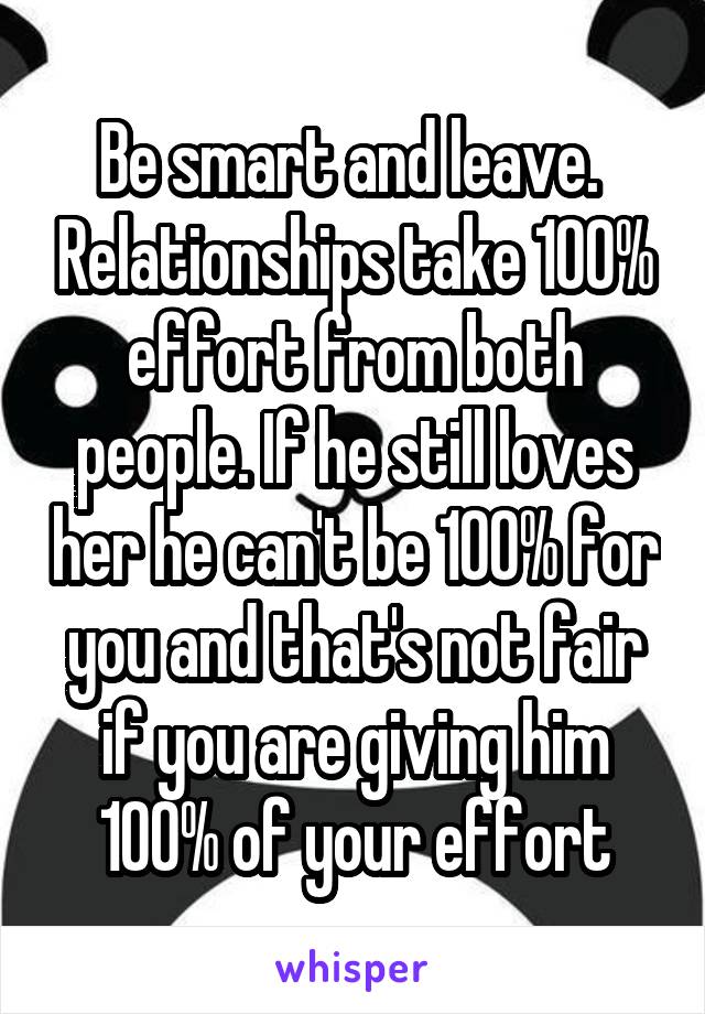 Be smart and leave.  Relationships take 100% effort from both people. If he still loves her he can't be 100% for you and that's not fair if you are giving him 100% of your effort