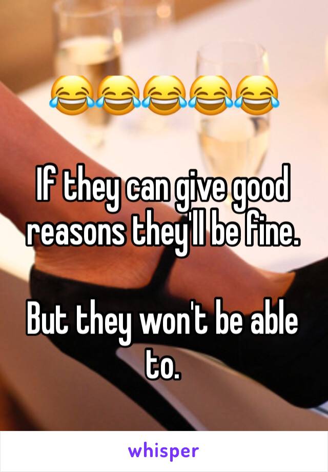 😂😂😂😂😂

If they can give good reasons they'll be fine.

But they won't be able to.