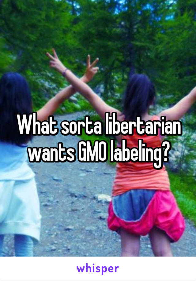 What sorta libertarian wants GMO labeling?