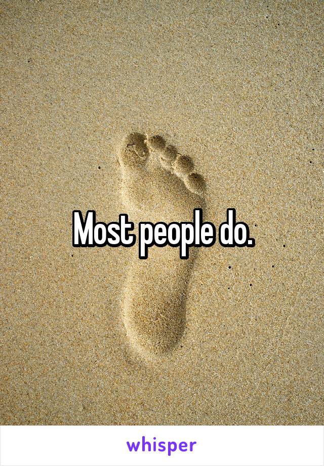 Most people do.