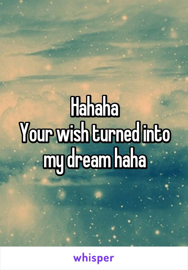 Hahaha
Your wish turned into my dream haha