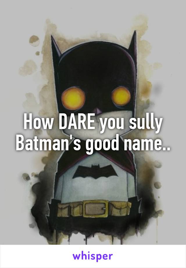 How DARE you sully Batman's good name..