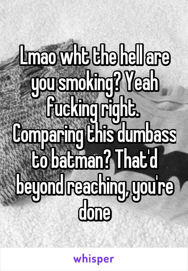 Lmao wht the hell are you smoking? Yeah fucking right.  Comparing this dumbass to batman? That'd beyond reaching, you're done