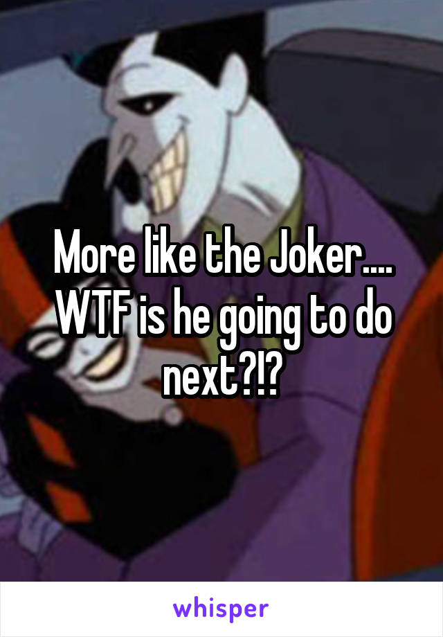 More like the Joker.... WTF is he going to do next?!?