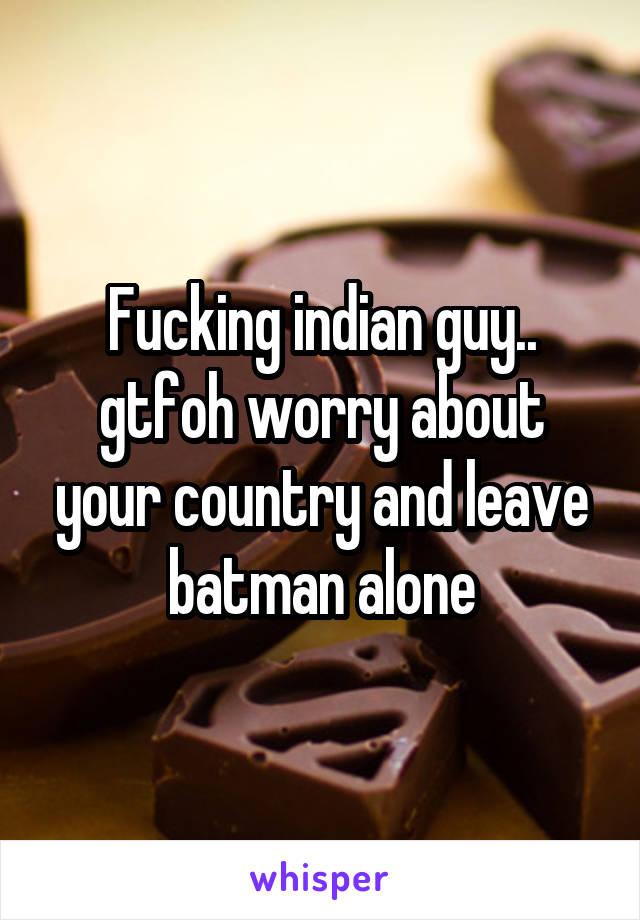 Fucking indian guy.. gtfoh worry about your country and leave batman alone