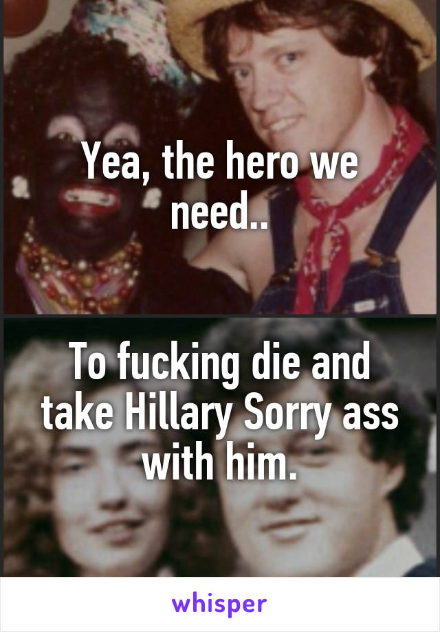 Yea, the hero we need..


To fucking die and take Hillary Sorry ass with him.