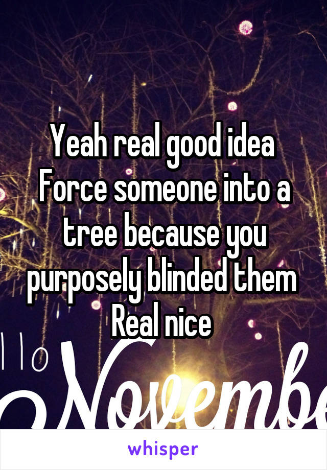 Yeah real good idea 
Force someone into a tree because you purposely blinded them 
Real nice 