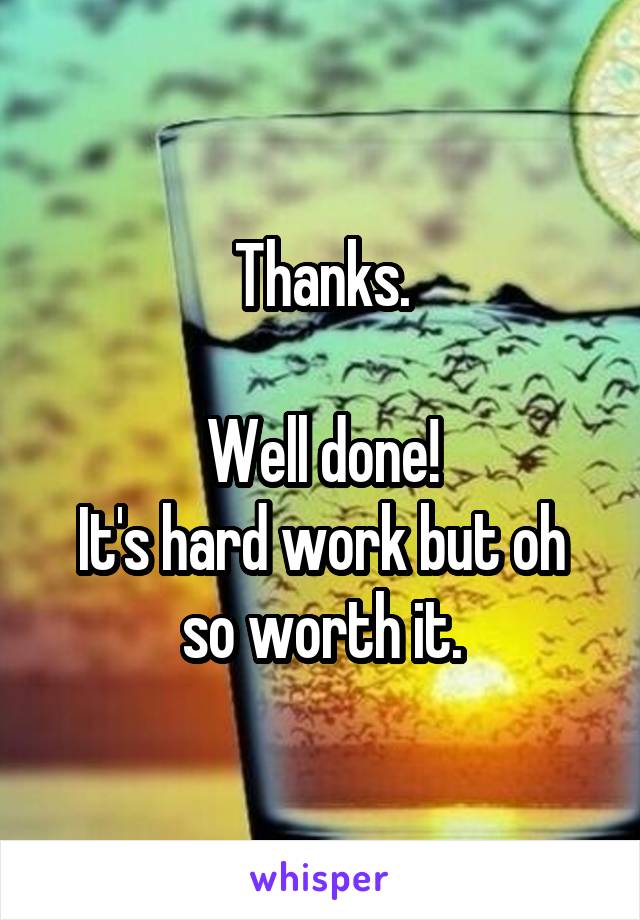 Thanks.

Well done!
It's hard work but oh so worth it.