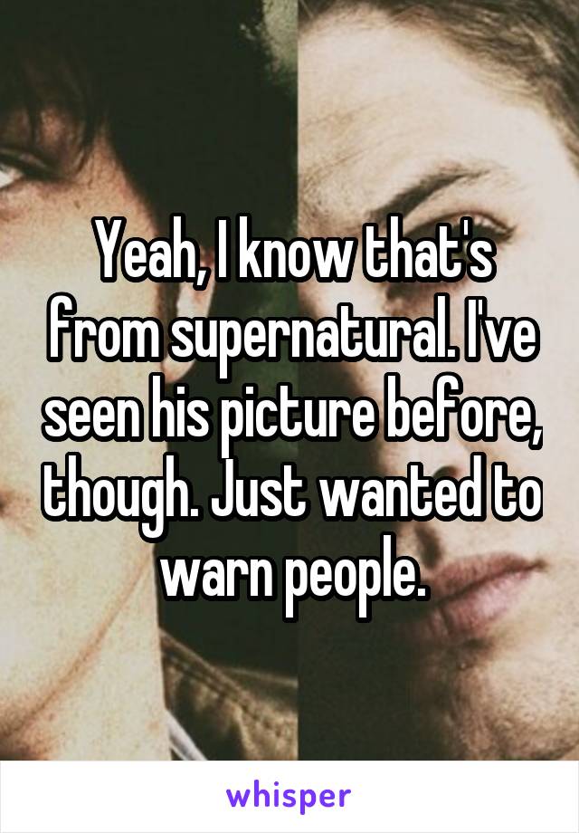 Yeah, I know that's from supernatural. I've seen his picture before, though. Just wanted to warn people.
