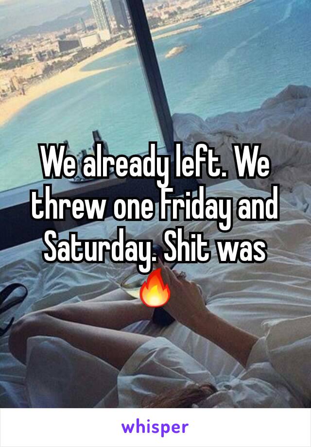 We already left. We threw one Friday and Saturday. Shit was 🔥