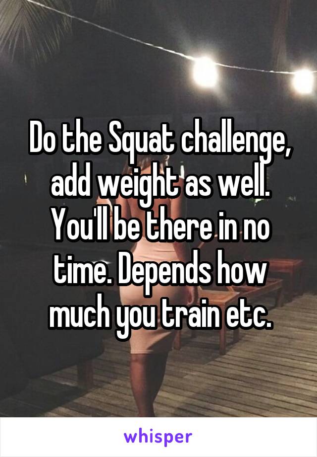 Do the Squat challenge, add weight as well. You'll be there in no time. Depends how much you train etc.