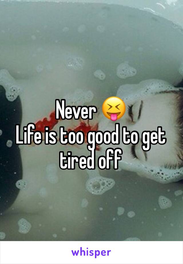 Never 😝
Life is too good to get tired off
