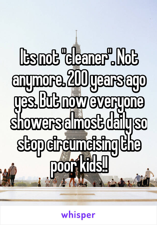 Its not "cleaner". Not anymore. 200 years ago yes. But now everyone showers almost daily so stop circumcising the poor kids!!