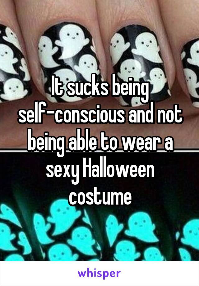 It sucks being self-conscious and not being able to wear a sexy Halloween costume