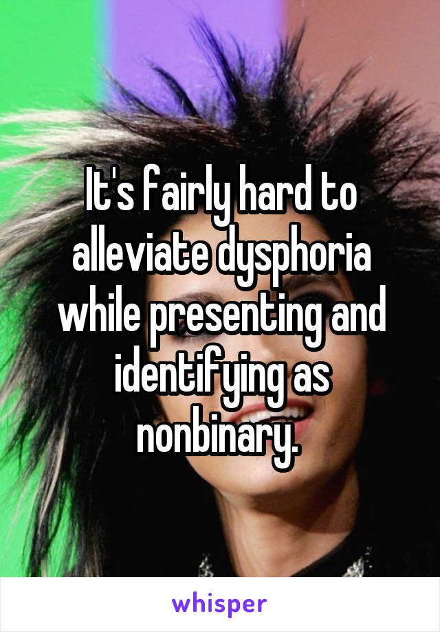 It's fairly hard to alleviate dysphoria while presenting and identifying as nonbinary. 