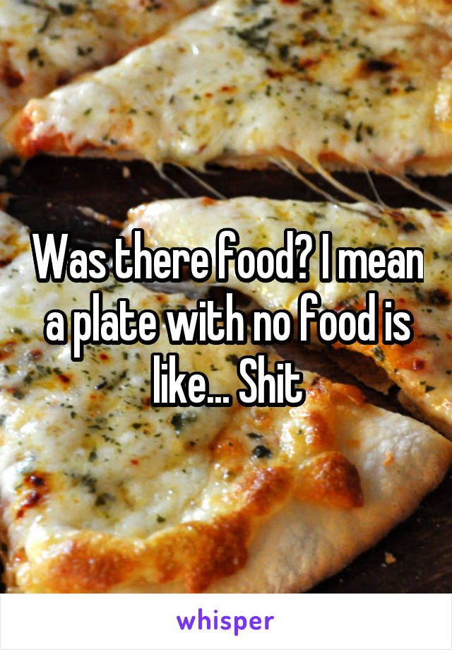 Was there food? I mean a plate with no food is like... Shit