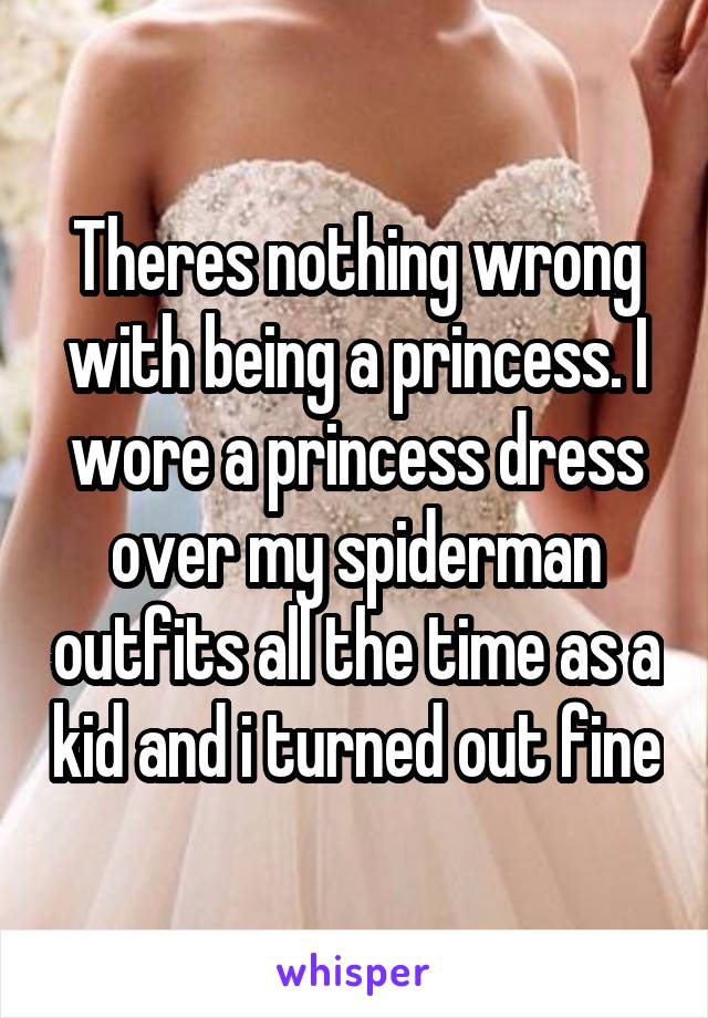 Theres nothing wrong with being a princess. I wore a princess dress over my spiderman outfits all the time as a kid and i turned out fine