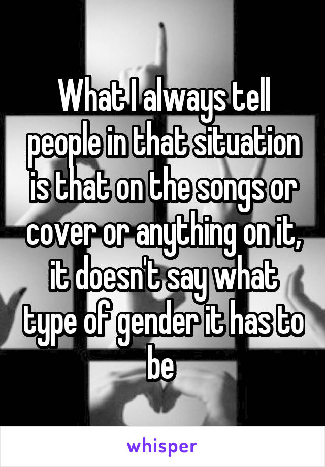 What I always tell people in that situation is that on the songs or cover or anything on it, it doesn't say what type of gender it has to be 