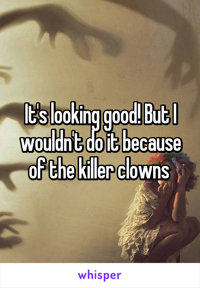 It's looking good! But I wouldn't do it because of the killer clowns 