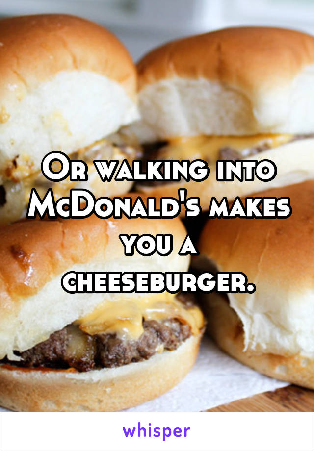 Or walking into McDonald's makes you a cheeseburger.