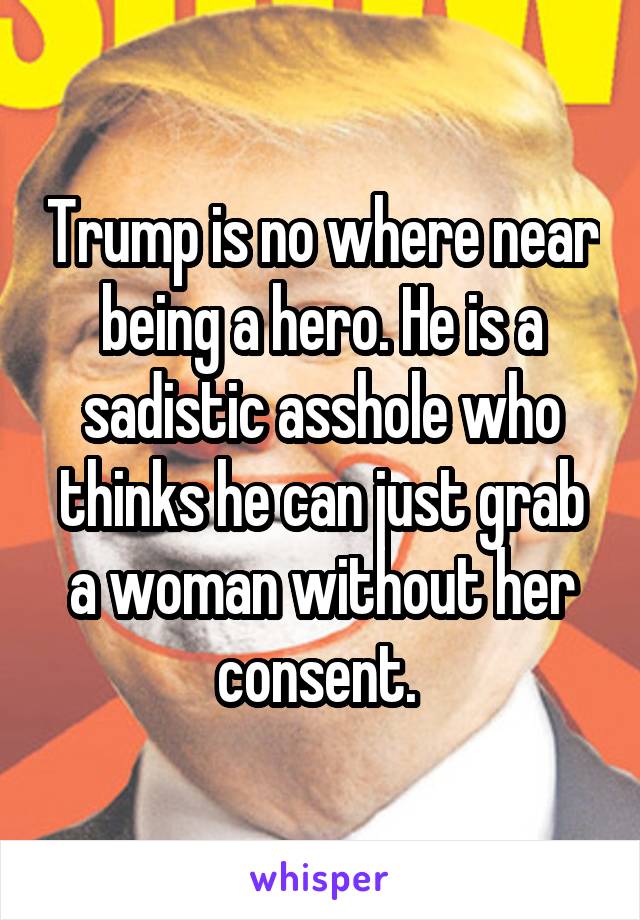 Trump is no where near being a hero. He is a sadistic asshole who thinks he can just grab a woman without her consent. 