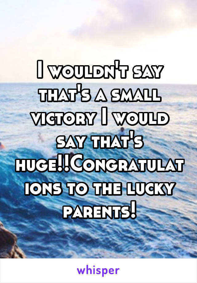 I wouldn't say that's a small victory I would say that's huge!!Congratulations to the lucky parents!