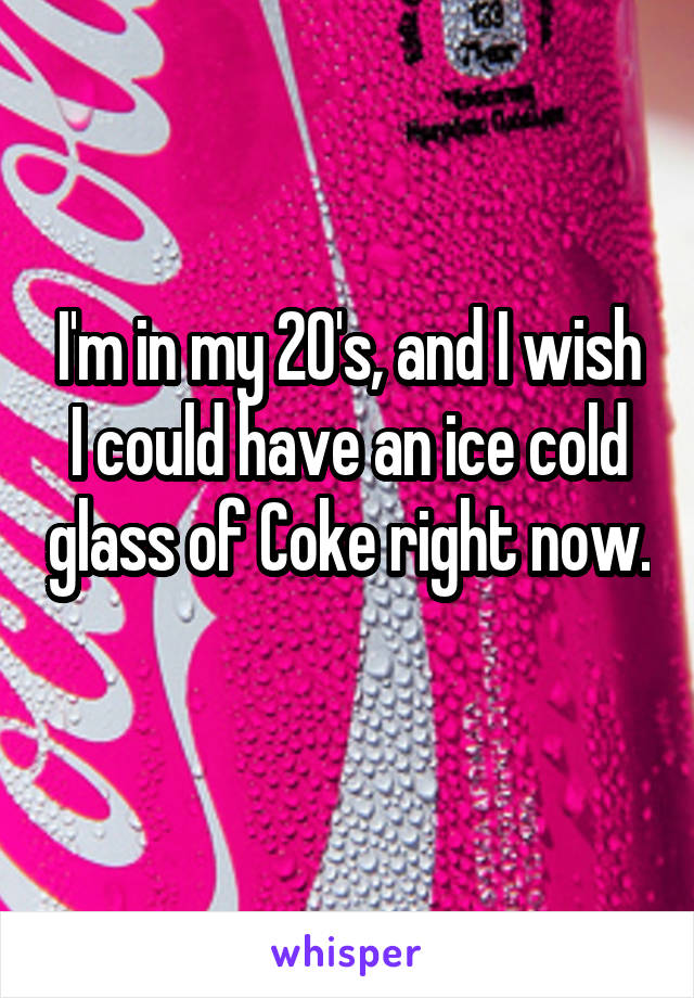 I'm in my 20's, and I wish I could have an ice cold glass of Coke right now. 