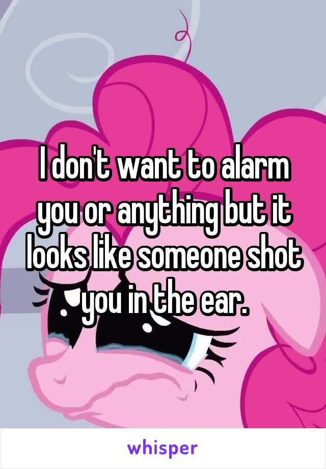 I don't want to alarm you or anything but it looks like someone shot you in the ear.