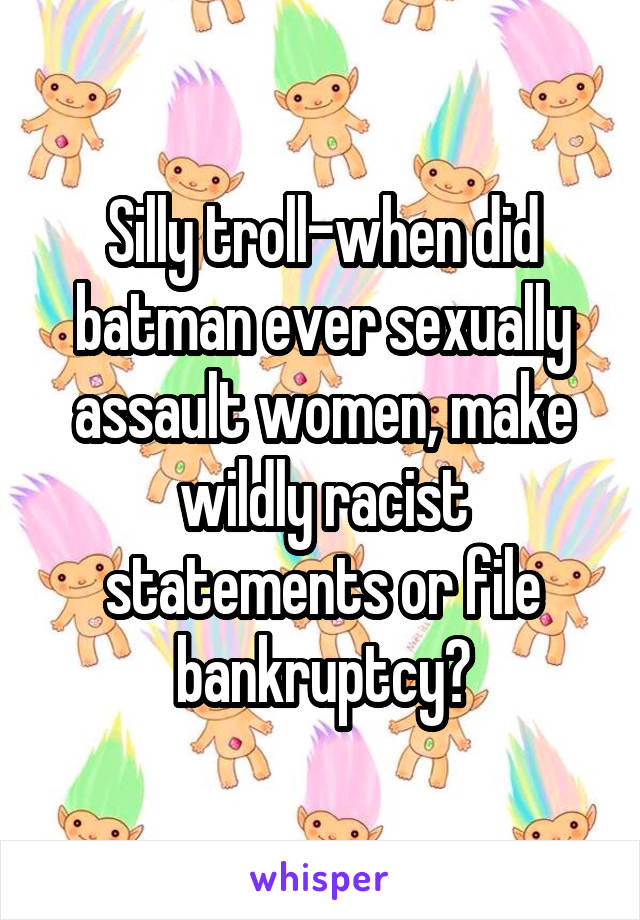 Silly troll-when did batman ever sexually assault women, make wildly racist statements or file bankruptcy?