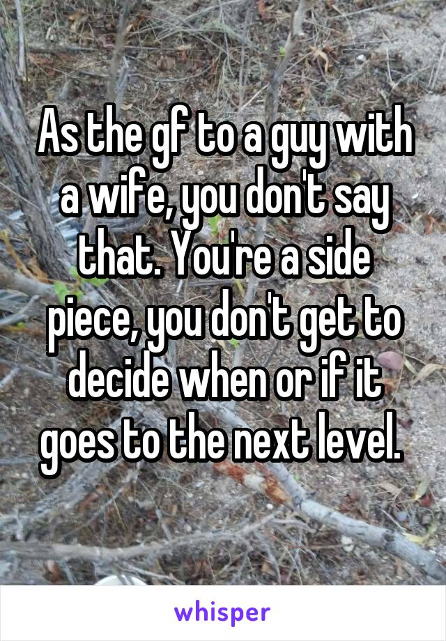 As the gf to a guy with a wife, you don't say that. You're a side piece, you don't get to decide when or if it goes to the next level. 
