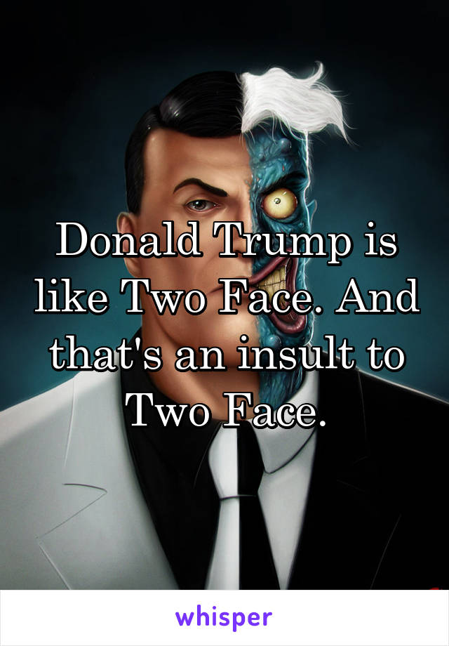 Donald Trump is like Two Face. And that's an insult to Two Face.