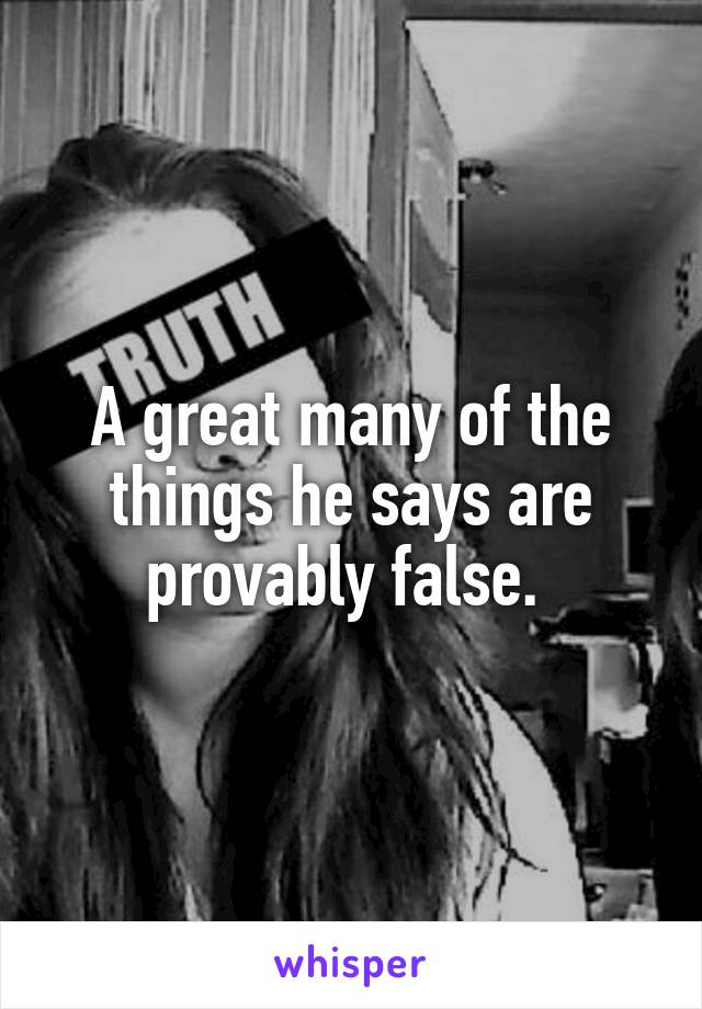 A great many of the things he says are provably false. 