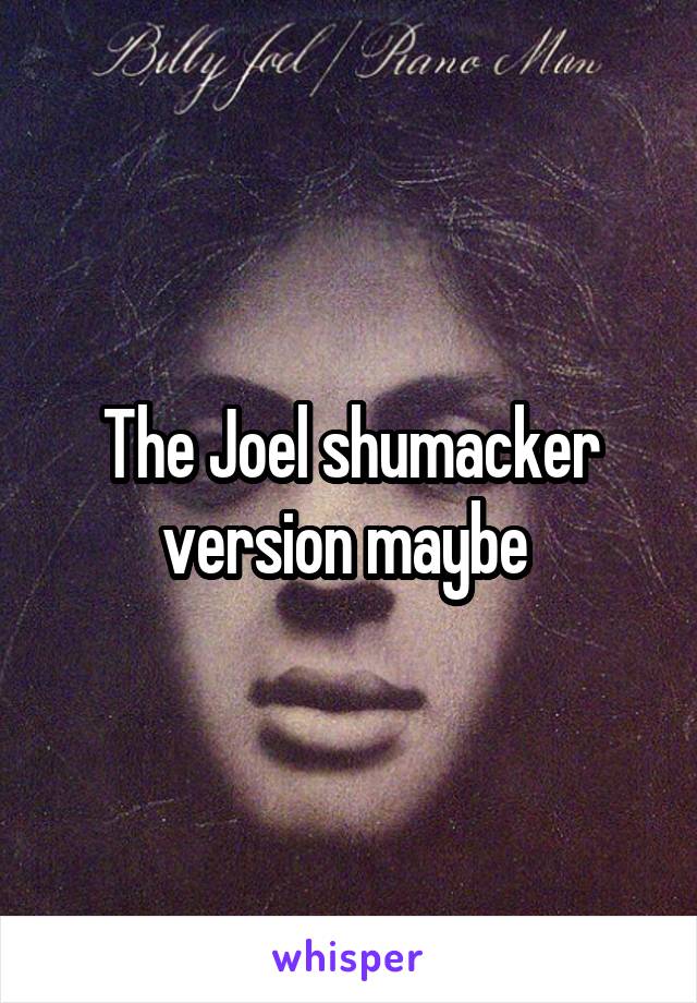 The Joel shumacker version maybe 